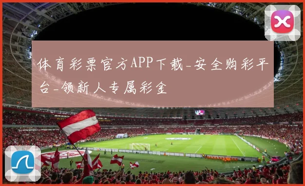 体育彩票官方APP下载_安全购彩平台_领新人专属彩金