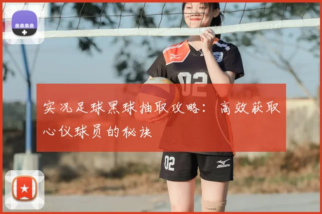 实况足球黑球抽取攻略：高效获取心仪球员的秘诀