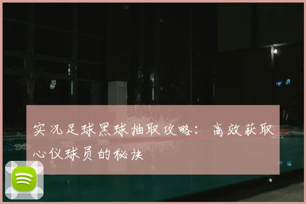 实况足球黑球抽取攻略：高效获取心仪球员的秘诀