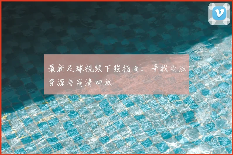 最新足球视频下载指南：寻找合法资源与高清回放