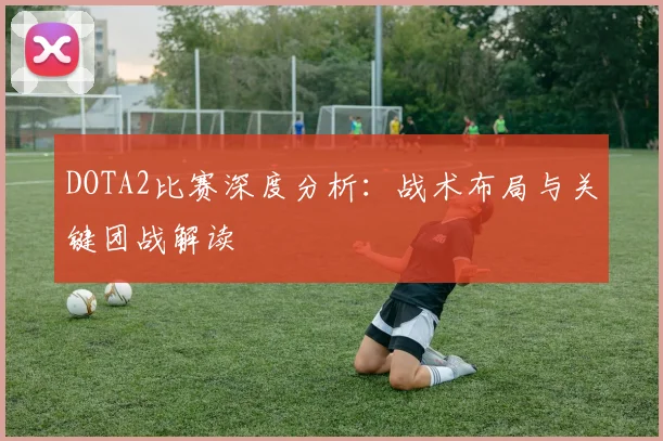 DOTA2比赛深度分析：战术布局与关键团战解读