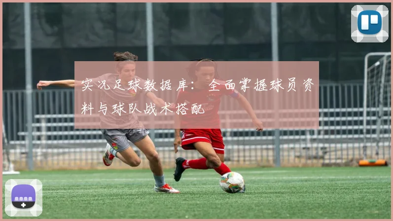 实况足球数据库：全面掌握球员资料与球队战术搭配