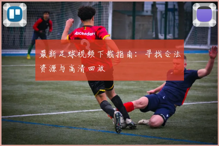 最新足球视频下载指南：寻找合法资源与高清回放