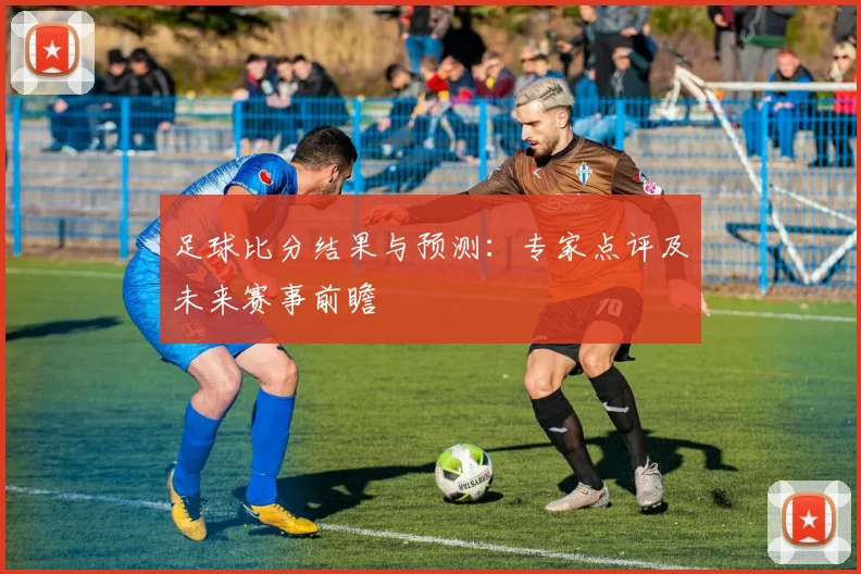 足球比分结果与预测：专家点评及未来赛事前瞻