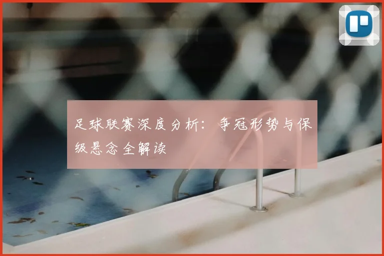 足球联赛深度分析：争冠形势与保级悬念全解读