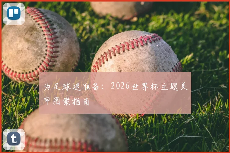 为足球迷准备：2026世界杯主题美甲图案指南
