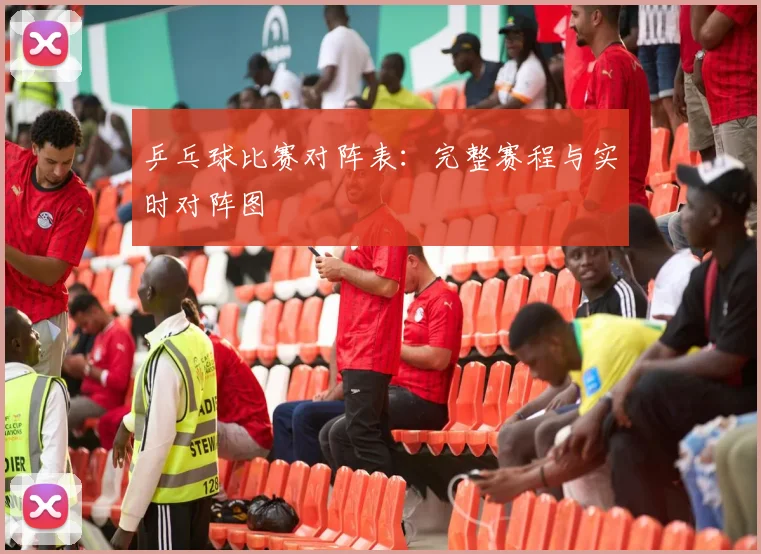 乒乓球比赛对阵表：完整赛程与实时对阵图