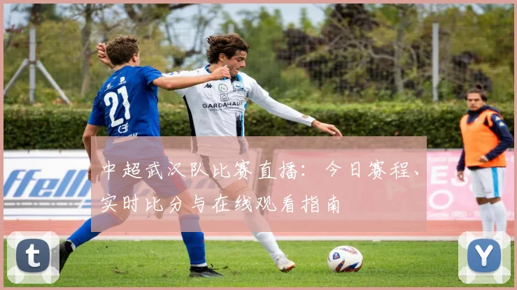 中超武汉队比赛直播：今日赛程、实时比分与在线观看指南