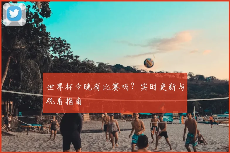 世界杯今晚有比赛吗？实时更新与观看指南
