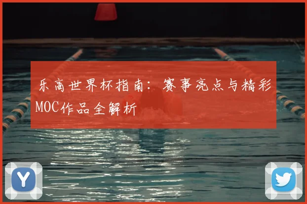 乐高世界杯指南：赛事亮点与精彩MOC作品全解析