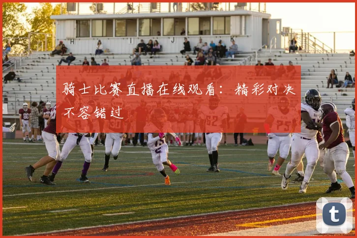 骑士比赛直播在线观看：精彩对决不容错过