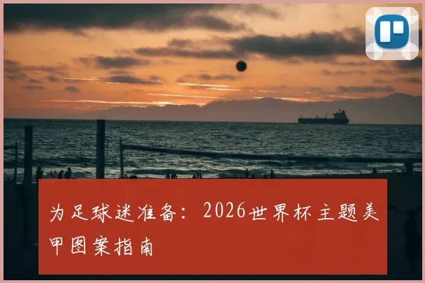 为足球迷准备：2026世界杯主题美甲图案指南