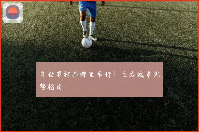 年世界杯在哪里举行？主办城市完整指南