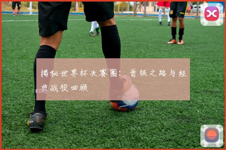揭秘世界杯决赛圈：晋级之路与经典战役回顾