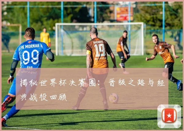 揭秘世界杯决赛圈：晋级之路与经典战役回顾